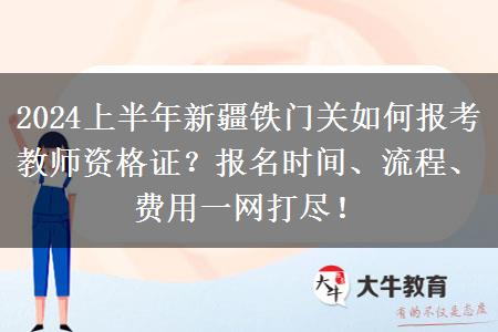 2024上半年新疆铁门关如何报考教师资格证？报名时间、流程、费用一网打尽！