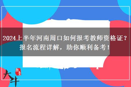 2024上半年河南周口如何报考教师资格证？报名流程详解，助你顺利备考！