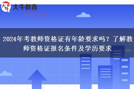 2024年考教师资格证有年龄要求吗？了解教师资格证报名条件及学历要求