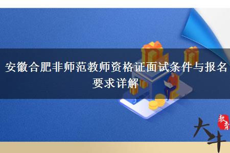 安徽合肥非师范教师资格证面试条件与报名要求详解