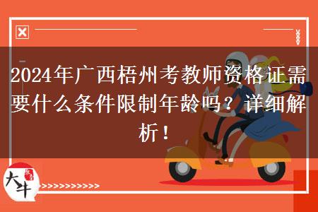 2024年广西梧州考教师资格证需要什么条件限制年龄吗？详细解析！