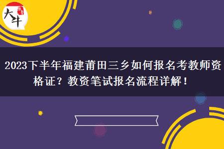 2023下半年福建莆田三乡如何报名考教师资格证？教资笔试报名流程详解！