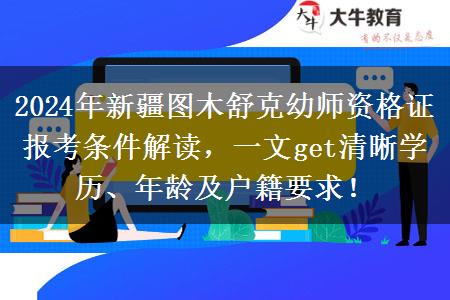 2024年新疆图木舒克幼师资格证报考条件解读，一文get清晰学历、年龄及户籍要求！