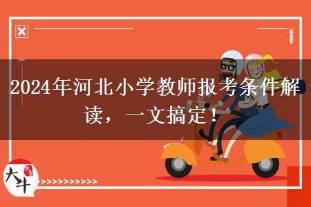 2024年河北小学教师报考条件解读，一文搞定！