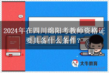 2024年在四川绵阳考教师资格证要具备什么条件？