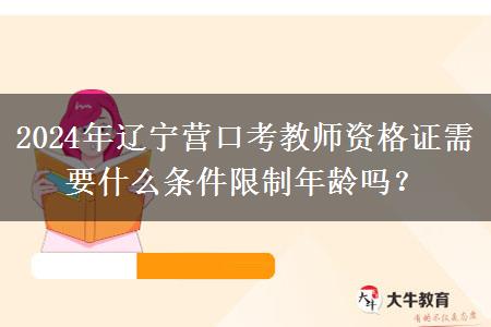 2024年辽宁营口考教师资格证需要什么条件限制年龄吗？