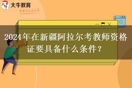 2024年在新疆阿拉尔考教师资格证要具备什么条件？