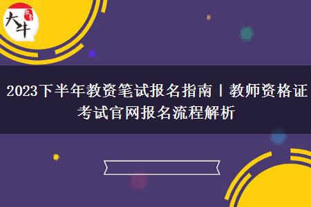 2023下半年教资笔试报名指南｜教师资格证考试官网报名流程解析