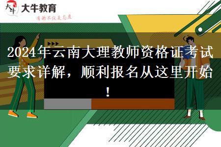 2024年云南大理教师资格证考试要求详解，顺利报名从这里开始！