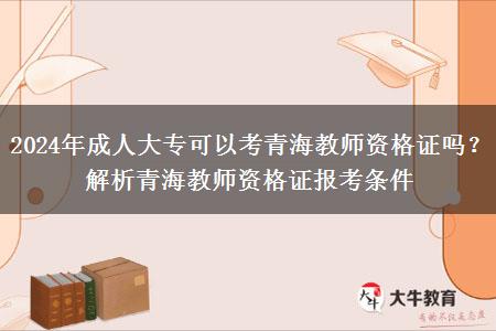 2024年成人大专可以考青海教师资格证吗？解析青海教师资格证报考条件