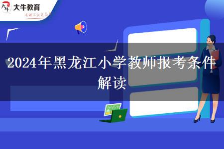 2024年黑龙江小学教师报考条件解读