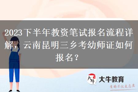 2023下半年教资笔试报名流程详解，云南昆明三乡考幼师证如何报名？