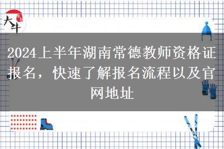 2024上半年湖南常德教师资格证报名，快速了解报名流程以及官网地址