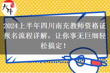 2024上半年四川南充教师资格证报名流程详解，让你事无巨细轻松搞定！