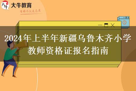 2024年上半年新疆乌鲁木齐小学教师资格证报名指南