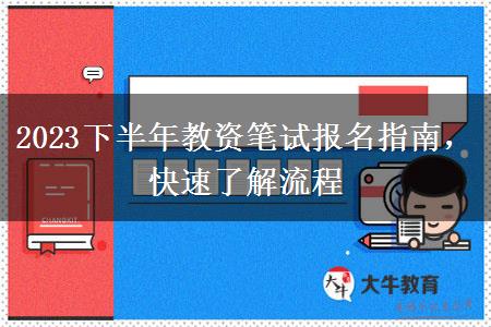 2023下半年教资笔试报名指南，快速了解流程