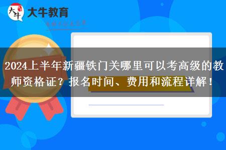 2024上半年新疆铁门关哪里可以考高级的教师资格证？报名时间、费用和流程详解！