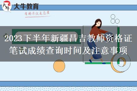 2023下半年新疆昌吉教师资格证笔试成绩查询时间及注意事项