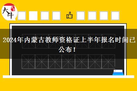 2024年内蒙古教师资格证上半年报名时间已公布！