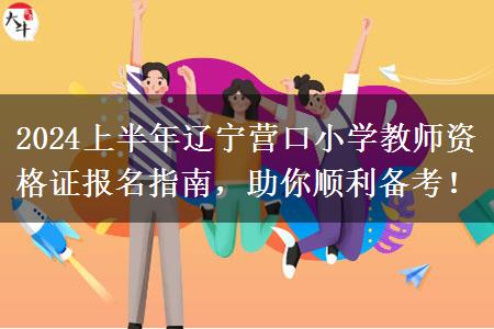 2024上半年辽宁营口小学教师资格证报名指南，助你顺利备考！