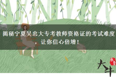 揭秘宁夏吴忠大专考教师资格证的考试难度，让你信心倍增！