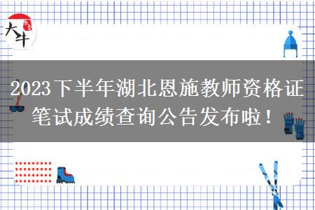 2023下半年湖北恩施教师资格证笔试成绩查询公告发布啦！