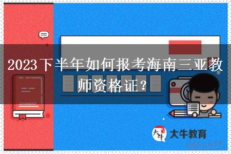 2023下半年如何报考海南三亚教师资格证？