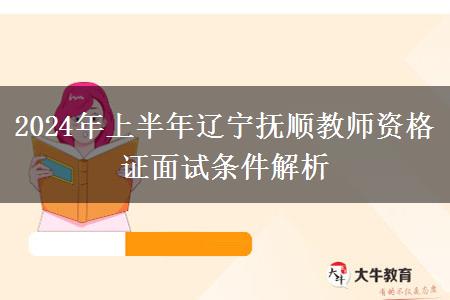 2024年上半年辽宁抚顺教师资格证面试条件解析