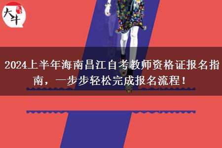 2024上半年海南昌江自考教师资格证报名指南，一步步轻松完成报名流程！