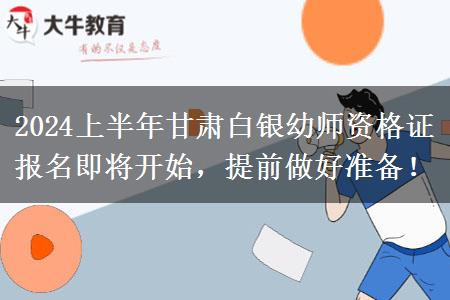 2024上半年甘肃白银幼师资格证报名即将开始，提前做好准备！