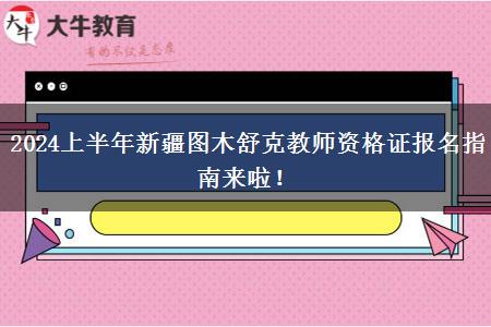 2024上半年新疆图木舒克教师资格证报名指南来啦！