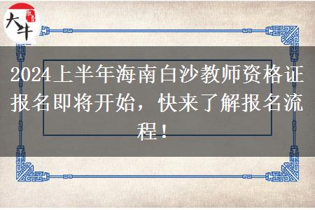 2024上半年海南白沙教师资格证报名即将开始，快来了解报名流程！