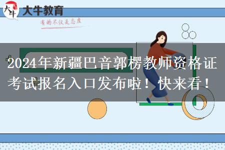 2024年新疆巴音郭楞教师资格证考试报名入口发布啦！快来看！