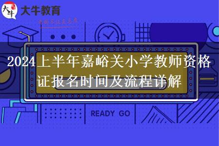 2024上半年嘉峪关小学教师资格证报名时间及流程详解