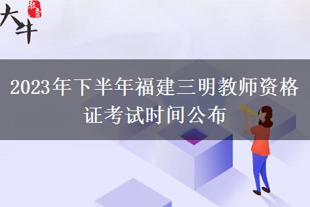 2023年下半年福建三明教师资格证考试时间公布