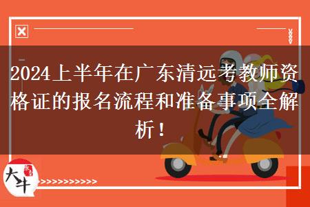 2024上半年在广东清远考教师资格证的报名流程和准备事项全解析！