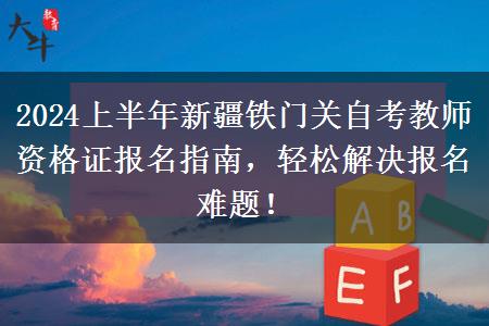 2024上半年新疆铁门关自考教师资格证报名指南，轻松解决报名难题！