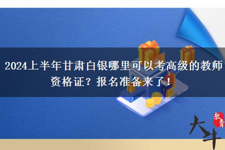 2024上半年甘肃白银哪里可以考高级的教师资格证？报名准备来了！