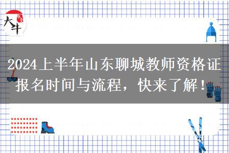 2024上半年山东聊城教师资格证报名时间与流程，快来了解！