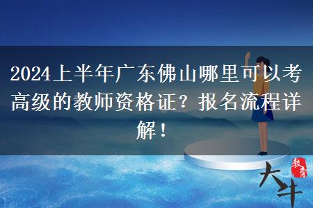 2024上半年广东佛山哪里可以考高级的教师资格证？报名流程详解！