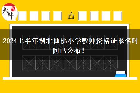 2024上半年湖北仙桃小学教师资格证报名时间已公布！