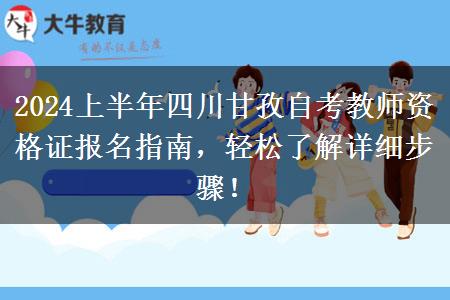 2024上半年四川甘孜自考教师资格证报名指南，轻松了解详细步骤！