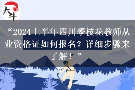 “2024上半年四川攀枝花教师从业资格证如何报名？详细步骤来了解！”