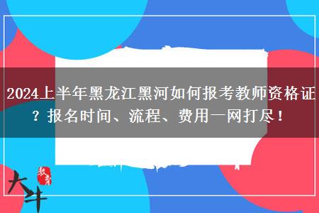 2024上半年黑龙江黑河如何报考教师资格证？报名时间、流程、费用一网打尽！