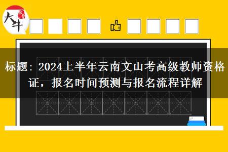 标题: 2024上半年云南文山考高级教师资格证，报名时间预测与报名流程详解