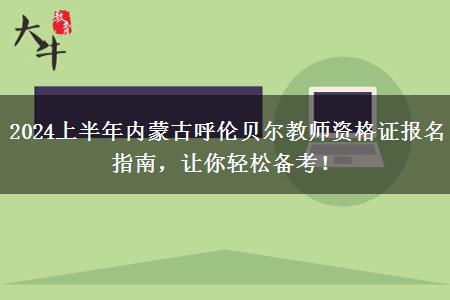 2024上半年内蒙古呼伦贝尔教师资格证报名指南，让你轻松备考！