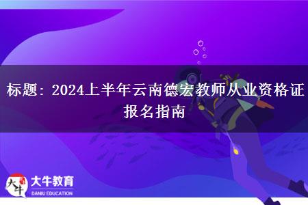 标题: 2024上半年云南德宏教师从业资格证报名指南