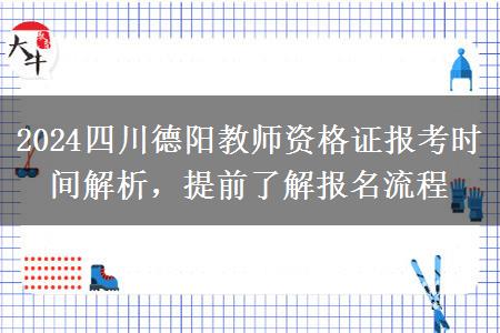 2024四川德阳教师资格证报考时间解析，提前了解报名流程