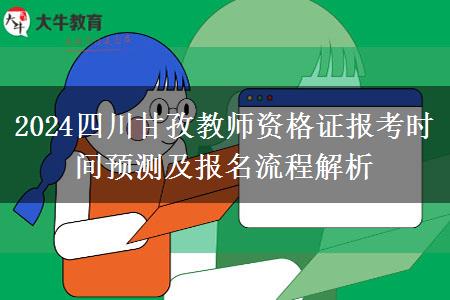 2024四川甘孜教师资格证报考时间预测及报名流程解析