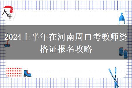 2024上半年在河南周口考教师资格证报名攻略